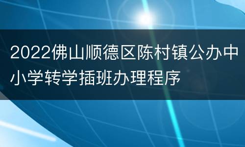 2022佛山顺德区陈村镇公办中小学转学插班办理程序