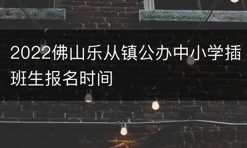 2022佛山乐从镇公办中小学插班生报名时间