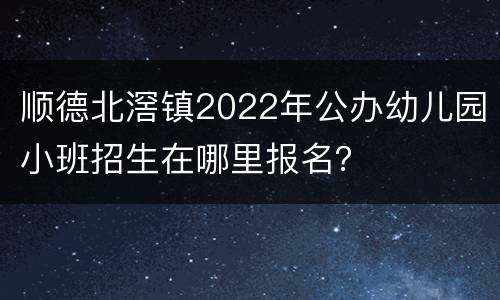 顺德北滘镇2022年公办幼儿园小班招生在哪里报名？