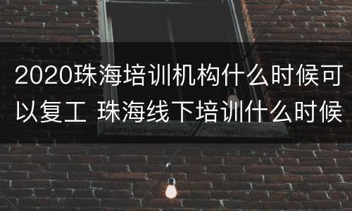 2020珠海培训机构什么时候可以复工 珠海线下培训什么时候复工