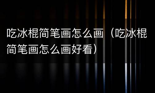 吃冰棍简笔画怎么画（吃冰棍简笔画怎么画好看）