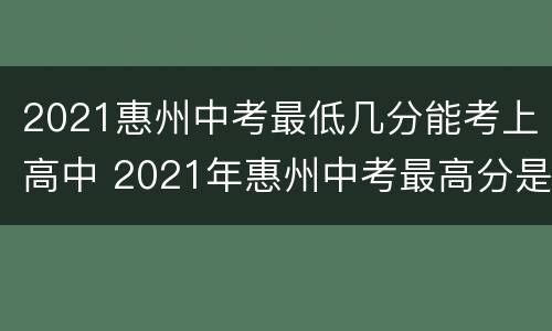 2021惠州中考最低几分能考上高中 2021年惠州中考最高分是多少