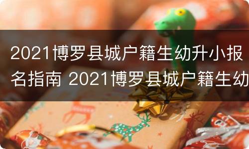 2021博罗县城户籍生幼升小报名指南 2021博罗县城户籍生幼升小报名指南下载