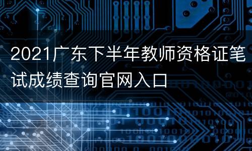 2021广东下半年教师资格证笔试成绩查询官网入口