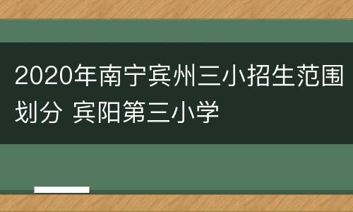 2020年南宁宾州三小招生范围划分 宾阳第三小学