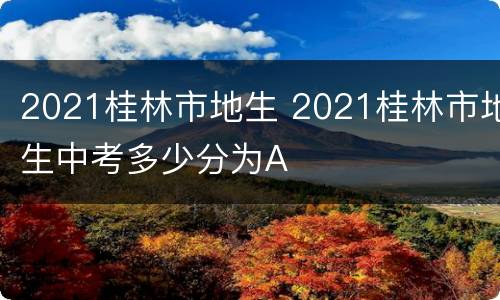 2021桂林市地生 2021桂林市地生中考多少分为A