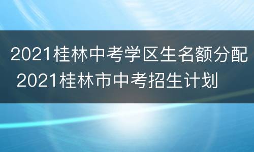 2021桂林中考学区生名额分配 2021桂林市中考招生计划