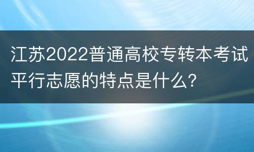 江苏2022普通高校专转本考试平行志愿的特点是什么？