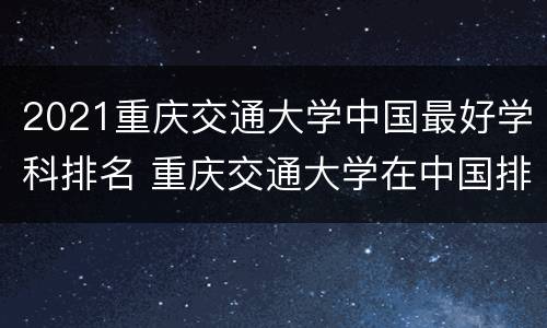 2021重庆交通大学中国最好学科排名 重庆交通大学在中国排名