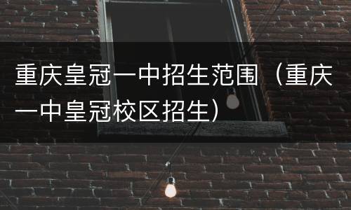 重庆皇冠一中招生范围（重庆一中皇冠校区招生）