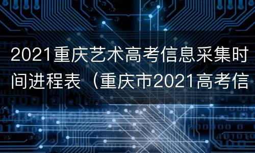 2021重庆艺术高考信息采集时间进程表（重庆市2021高考信息采集中心官网）