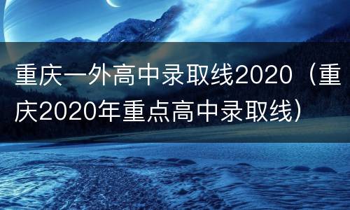 重庆一外高中录取线2020（重庆2020年重点高中录取线）