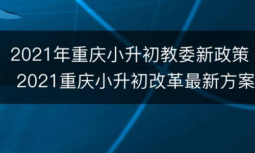 2021年重庆小升初教委新政策 2021重庆小升初改革最新方案