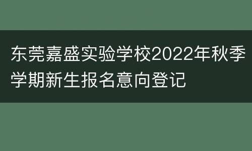 东莞嘉盛实验学校2022年秋季学期新生报名意向登记