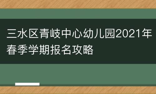 三水区青岐中心幼儿园2021年春季学期报名攻略