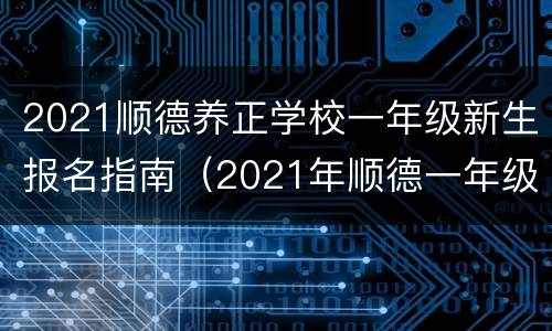 2021顺德养正学校一年级新生报名指南（2021年顺德一年级新生公办报名有什么资料）