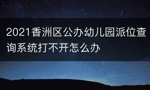 2021香洲区公办幼儿园派位查询系统打不开怎么办
