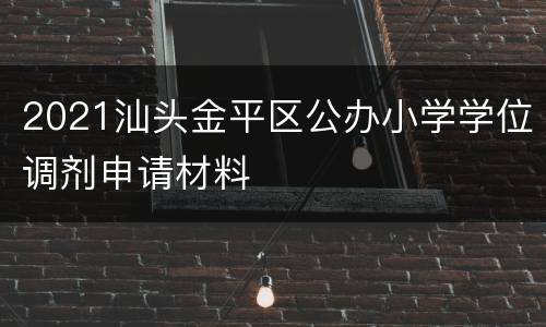 2021汕头金平区公办小学学位调剂申请材料