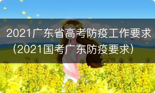 2021广东省高考防疫工作要求（2021国考广东防疫要求）