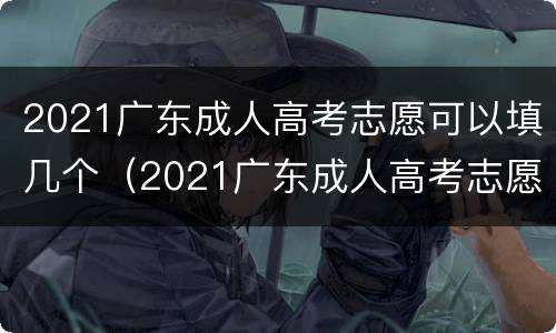2021广东成人高考志愿可以填几个（2021广东成人高考志愿可以填几个专业）
