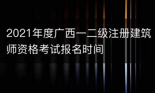 2021年度广西一二级注册建筑师资格考试报名时间