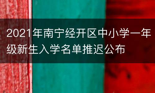 2021年南宁经开区中小学一年级新生入学名单推迟公布