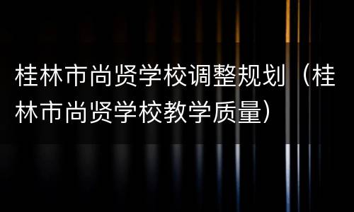 桂林市尚贤学校调整规划（桂林市尚贤学校教学质量）