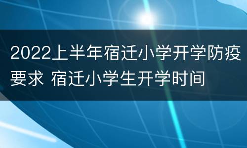 2022上半年宿迁小学开学防疫要求 宿迁小学生开学时间