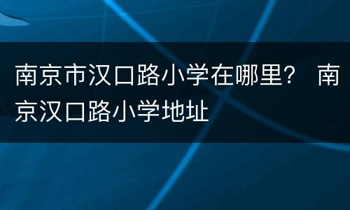 南京市汉口路小学在哪里？ 南京汉口路小学地址