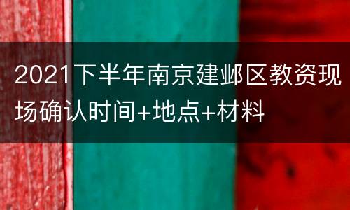 2021下半年南京建邺区教资现场确认时间+地点+材料