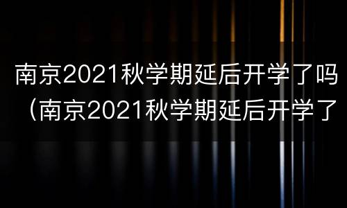 南京2021秋学期延后开学了吗（南京2021秋学期延后开学了吗现在）