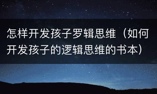 怎样开发孩子罗辑思维（如何开发孩子的逻辑思维的书本）