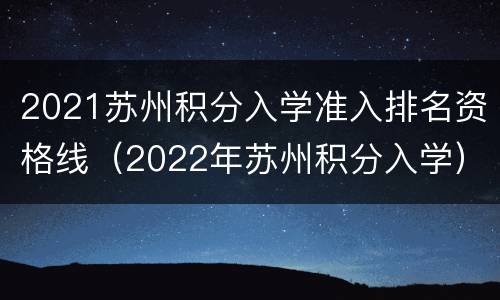 2021苏州积分入学准入排名资格线（2022年苏州积分入学）