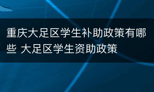 重庆大足区学生补助政策有哪些 大足区学生资助政策