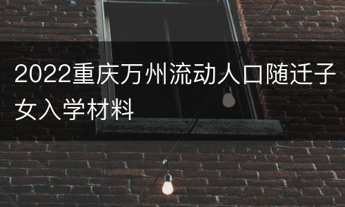 2022重庆万州流动人口随迁子女入学材料