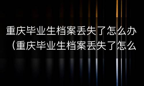重庆毕业生档案丢失了怎么办（重庆毕业生档案丢失了怎么办理）