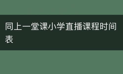 同上一堂课小学直播课程时间表