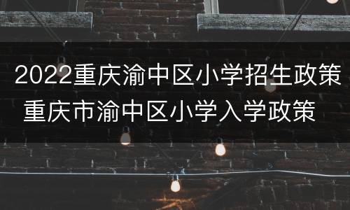2022重庆渝中区小学招生政策 重庆市渝中区小学入学政策
