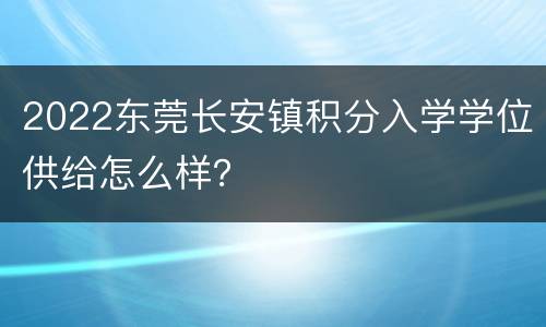 2022东莞长安镇积分入学学位供给怎么样？