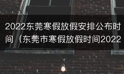 2022东莞寒假放假安排公布时间（东莞市寒假放假时间2022）