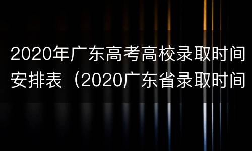 2020年广东高考高校录取时间安排表（2020广东省录取时间）