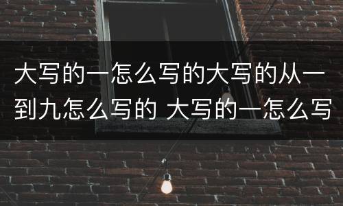 大写的一怎么写的大写的从一到九怎么写的 大写的一怎么写的