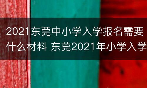 2021东莞中小学入学报名需要什么材料 东莞2021年小学入学报名时间