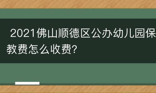  2021佛山顺德区公办幼儿园保教费怎么收费？