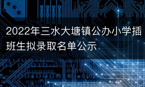 2022年三水大塘镇公办小学插班生拟录取名单公示