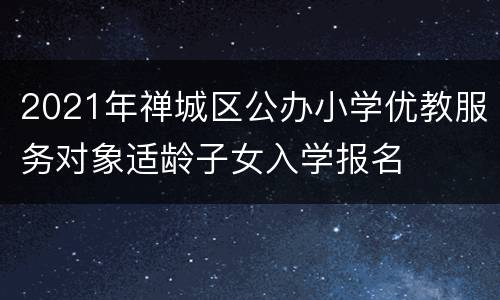 2021年禅城区公办小学优教服务对象适龄子女入学报名