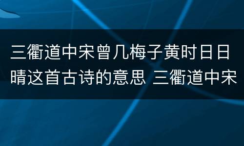 三衢道中宋曾几梅子黄时日日晴这首古诗的意思 三衢道中宋曾几的诗意