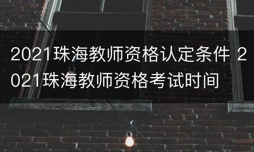 2021珠海教师资格认定条件 2021珠海教师资格考试时间