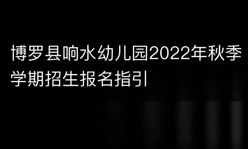 博罗县响水幼儿园2022年秋季学期招生报名指引