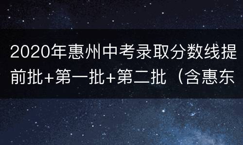 2020年惠州中考录取分数线提前批+第一批+第二批（含惠东）